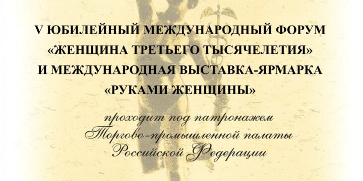 V Юбилейный Международный форум «Женщина третьего тысячелетия» и Международная выставка-ярмарка «Руками женщины» пройдут под патронажем Торгово-промышленной палаты Российской Федерации